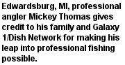 Edwardsburg, MI, professional angler Mickey Thomas gives credit to his family and Galaxy 1/Dish Network for making his leap into professional fishing possible.